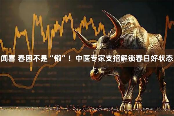闻喜 春困不是“懒”！中医专家支招解锁春日好状态