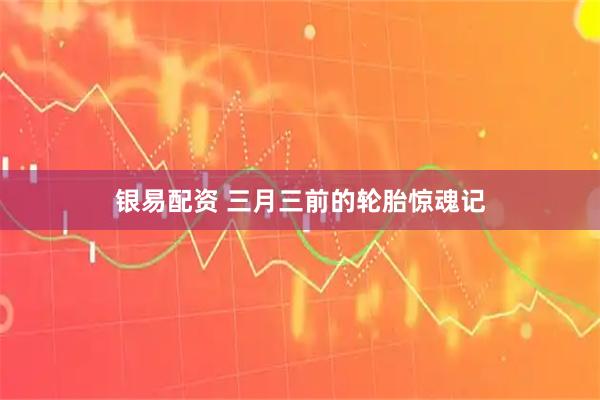 银易配资 三月三前的轮胎惊魂记