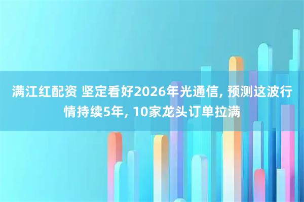 满江红配资 坚定看好2026年光通信, 预测这波行情持续5年, 10家龙头订单拉满