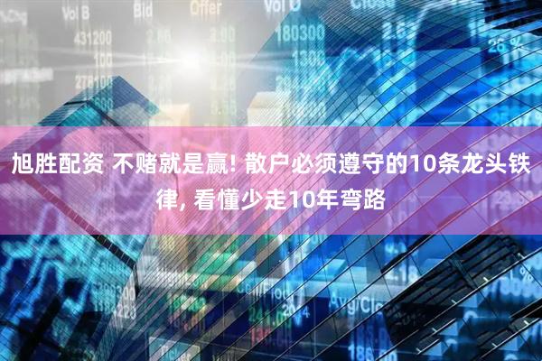 旭胜配资 不赌就是赢! 散户必须遵守的10条龙头铁律, 看懂少走10年弯路