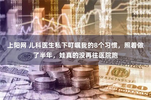 上阳网 儿科医生私下叮嘱我的8个习惯，照着做了半年，娃真的没再往医院跑