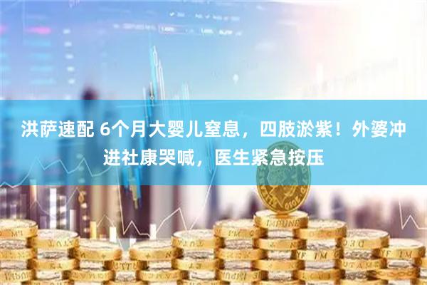 洪萨速配 6个月大婴儿窒息，四肢淤紫！外婆冲进社康哭喊，医生紧急按压