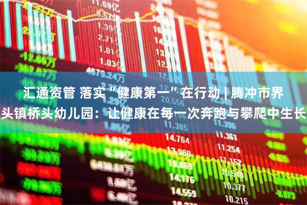 汇通资管 落实“健康第一”在行动 | 腾冲市界头镇桥头幼儿园：让健康在每一次奔跑与攀爬中生长