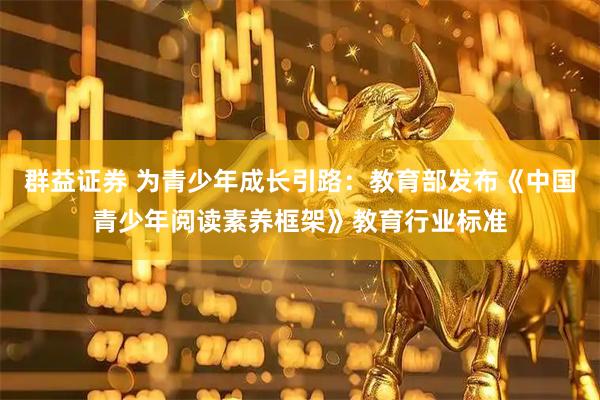 群益证券 为青少年成长引路:教育部发布《中国青少年阅读素养框架》教育行业标准