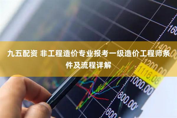 九五配资 非工程造价专业报考一级造价工程师条件及流程详解