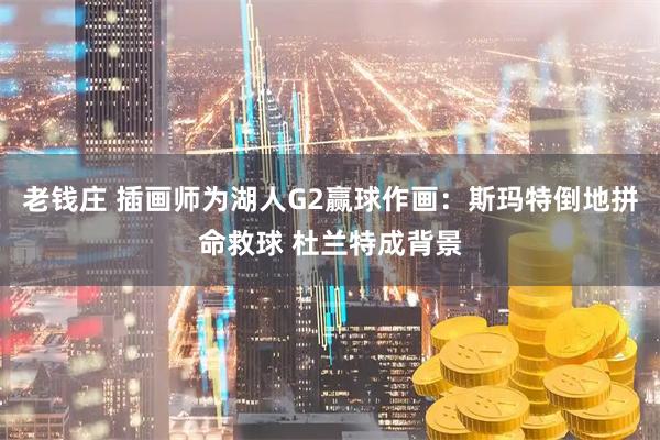 老钱庄 插画师为湖人G2赢球作画：斯玛特倒地拼命救球 杜兰特成背景