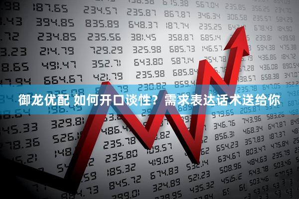 御龙优配 如何开口谈性？需求表达话术送给你