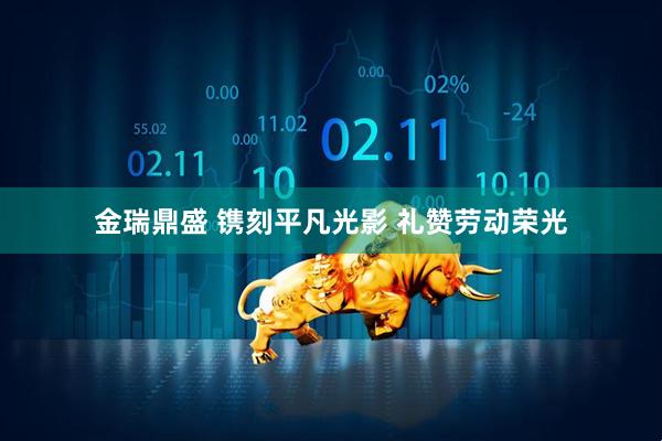 金瑞鼎盛 镌刻平凡光影 礼赞劳动荣光