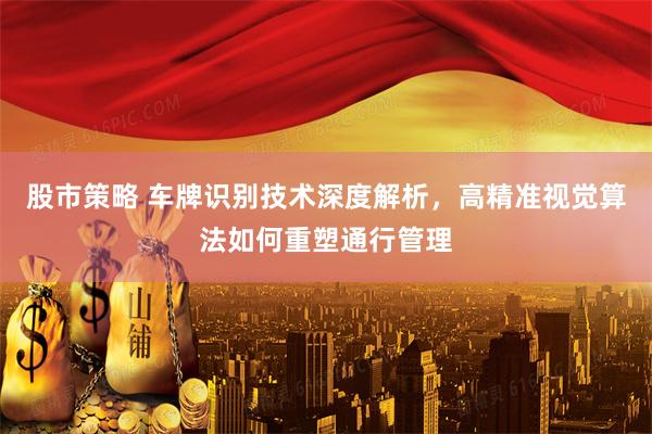 股市策略 车牌识别技术深度解析，高精准视觉算法如何重塑通行管理