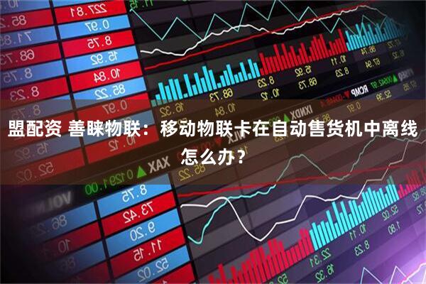 盟配资 善睐物联:移动物联卡在自动售货机中离线怎么办?