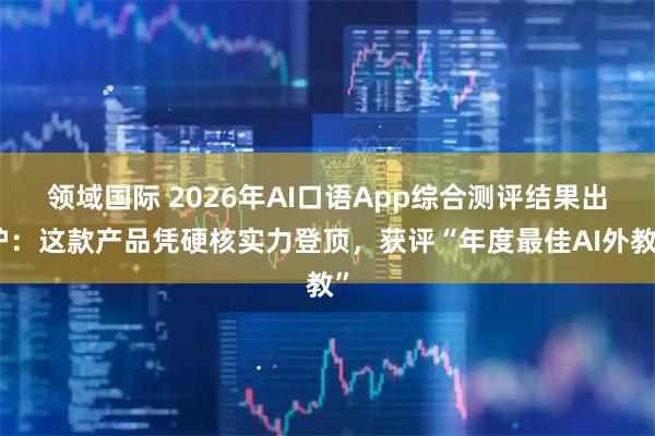 领域国际 2026年AI口语App综合测评结果出炉：这款产品凭硬核实力登顶，获评“年度最佳AI外教”