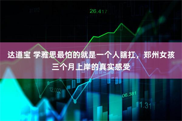 达道宝 学雅思最怕的就是一个人瞎扛，郑州女孩三个月上岸的真实感受
