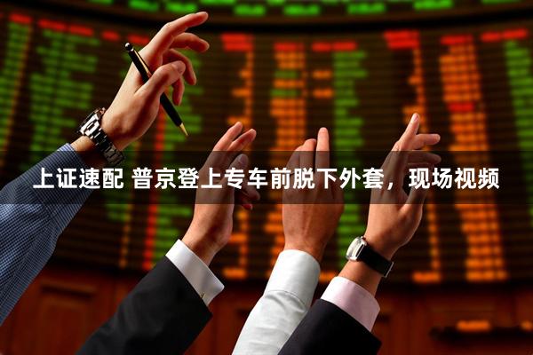 上证速配 普京登上专车前脱下外套，现场视频