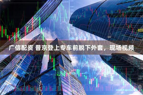 广信配资 普京登上专车前脱下外套，现场视频
