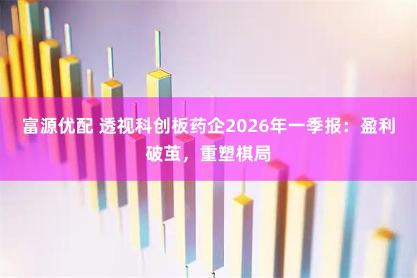 富源优配 透视科创板药企2026年一季报：盈利破茧，重塑棋局