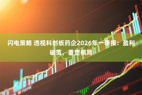 闪电策略 透视科创板药企2026年一季报：盈利破茧，重塑棋局