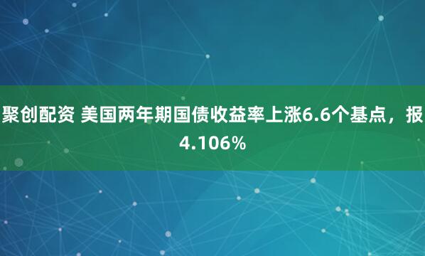 聚创配资 美国两年期国债收益率上涨6.6个基点，报4.106%