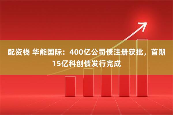 配资栈 华能国际：400亿公司债注册获批，首期15亿科创债发行完成