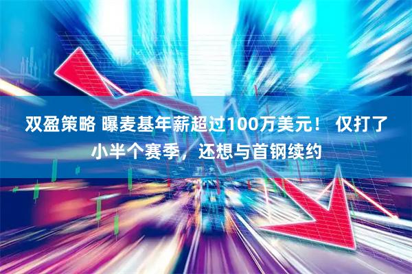 双盈策略 曝麦基年薪超过100万美元！ 仅打了小半个赛季，还想与首钢续约