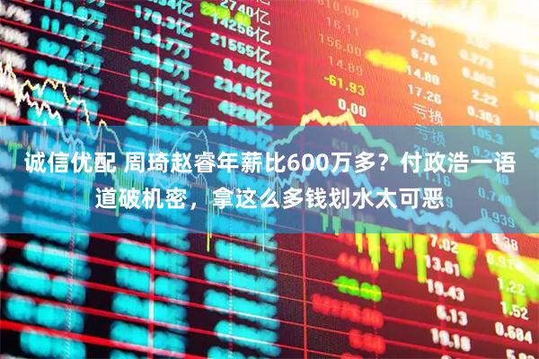 诚信优配 周琦赵睿年薪比600万多？付政浩一语道破机密，拿这么多钱划水太可恶
