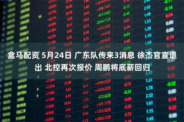盒马配资 5月24日 广东队传来3消息 徐杰官宣退出 北控再次报价 周鹏将底薪回归