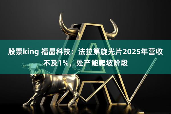 股票king 福晶科技：法拉第旋光片2025年营收不及1%，处产能爬坡阶段