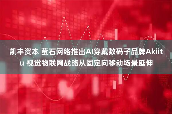 凯丰资本 萤石网络推出AI穿戴数码子品牌Akiitu 视觉物联网战略从固定向移动场景延伸