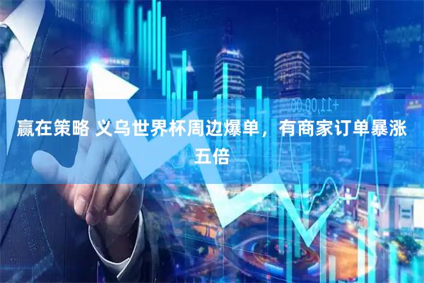 赢在策略 义乌世界杯周边爆单，有商家订单暴涨五倍
