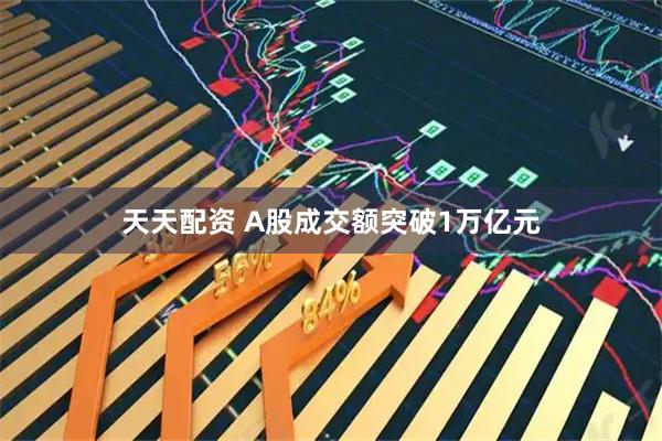 天天配资 A股成交额突破1万亿元