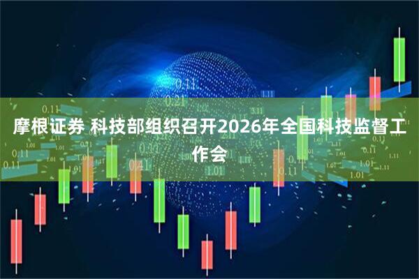 摩根证券 科技部组织召开2026年全国科技监督工作会