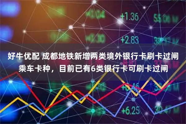 好牛优配 成都地铁新增两类境外银行卡刷卡过闸乘车卡种，目前已有6类银行卡可刷卡过闸