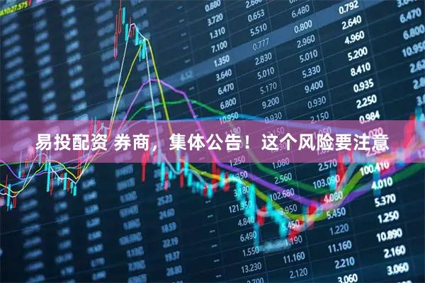 易投配资 券商，集体公告！这个风险要注意