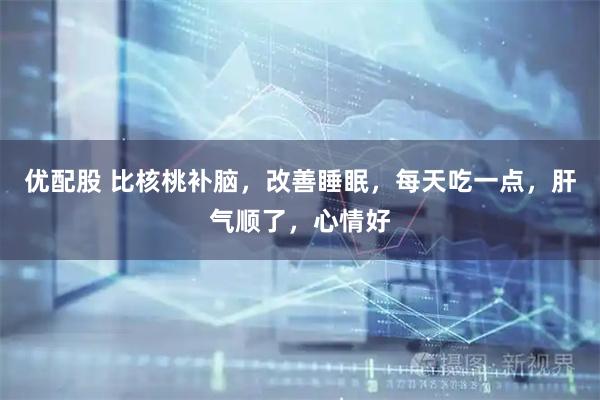 优配股 比核桃补脑，改善睡眠，每天吃一点，肝气顺了，心情好