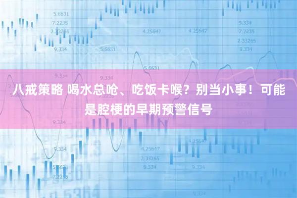 八戒策略 喝水总呛、吃饭卡喉？别当小事！可能是腔梗的早期预警信号