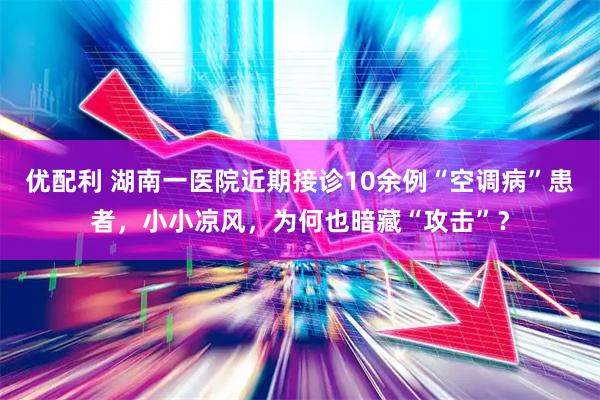 优配利 湖南一医院近期接诊10余例“空调病”患者，小小凉风，为何也暗藏“攻击”？