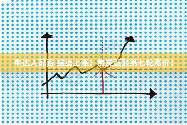 牛达人配资 继续上涨！焦炭酝酿第七轮涨价！