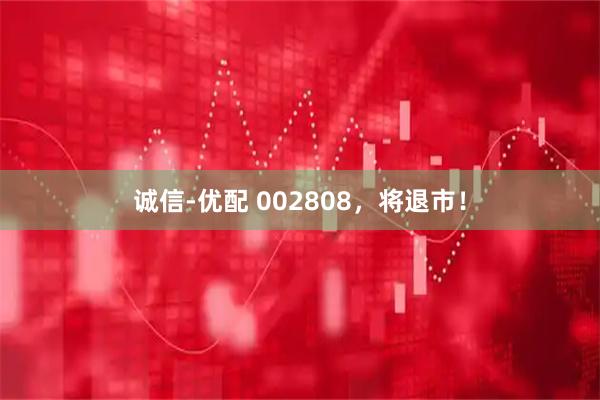 诚信-优配 002808，将退市！