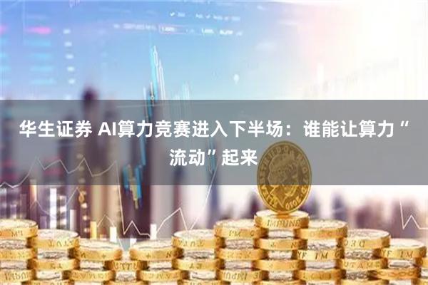 华生证券 AI算力竞赛进入下半场：谁能让算力“流动”起来