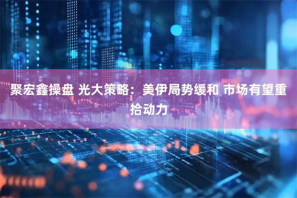 聚宏鑫操盘 光大策略：美伊局势缓和 市场有望重拾动力