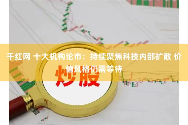千红网 十大机构论市：持续聚焦科技内部扩散 价值风格仍需等待
