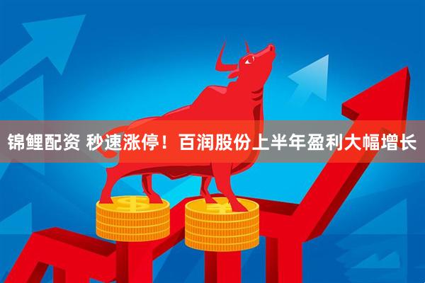 锦鲤配资 秒速涨停！百润股份上半年盈利大幅增长