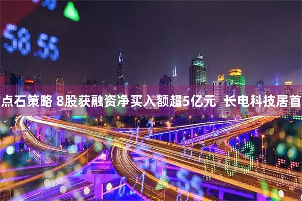 点石策略 8股获融资净买入额超5亿元 长电科技居首