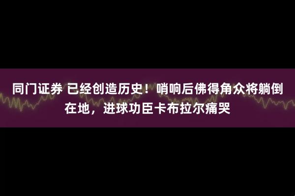 同门证券 已经创造历史！哨响后佛得角众将躺倒在地，进球功臣卡布拉尔痛哭