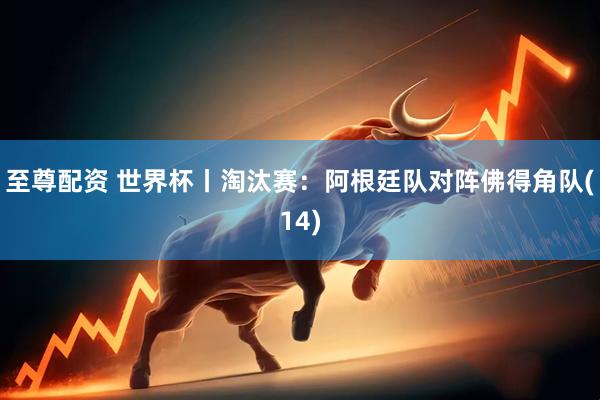 至尊配资 世界杯丨淘汰赛：阿根廷队对阵佛得角队(14)