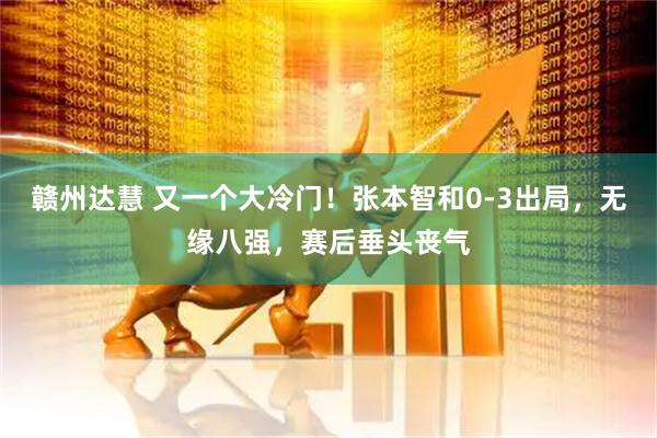赣州达慧 又一个大冷门！张本智和0-3出局，无缘八强，赛后垂头丧气