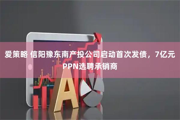 爱策略 信阳豫东南产投公司启动首次发债，7亿元PPN选聘承销商