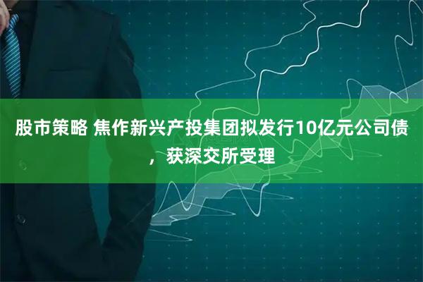 股市策略 焦作新兴产投集团拟发行10亿元公司债，获深交所受理