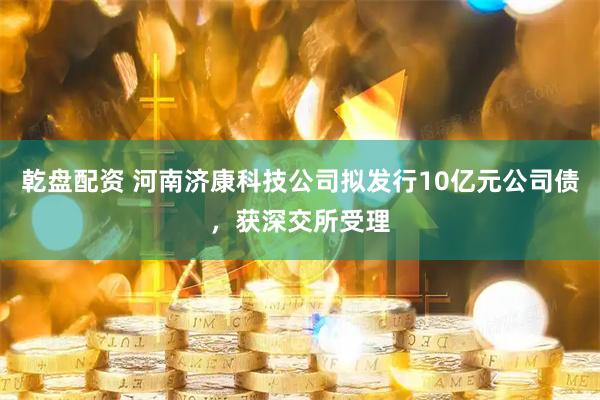 乾盘配资 河南济康科技公司拟发行10亿元公司债，获深交所受理