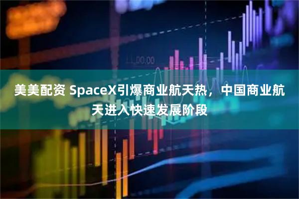 美美配资 SpaceX引爆商业航天热，中国商业航天进入快速发展阶段