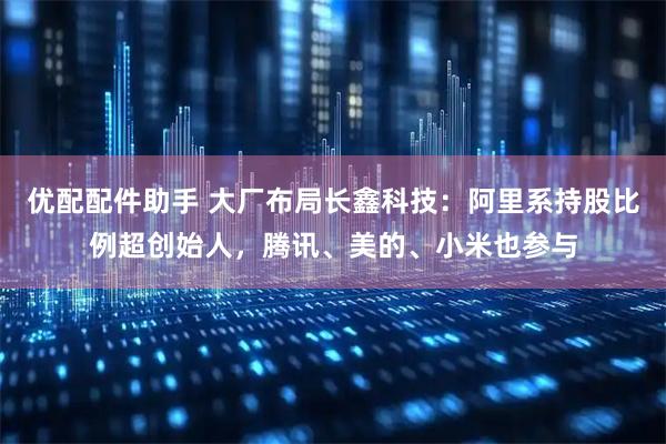 优配配件助手 大厂布局长鑫科技：阿里系持股比例超创始人，腾讯、美的、小米也参与